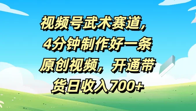视频号武术赛道,4分钟制作好一条原创视频,开通带货日收入700+