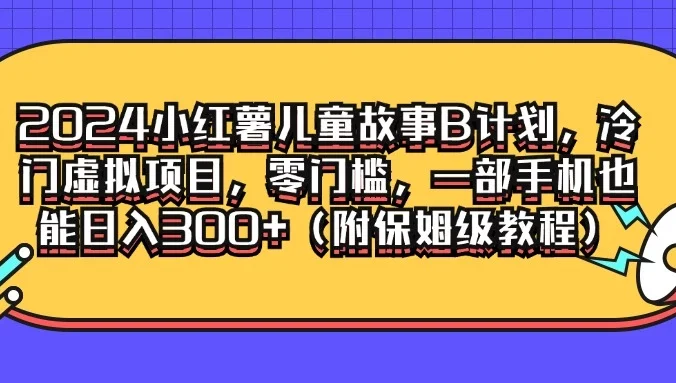 2024小红薯儿童故事B计划，冷门虚拟项目，零门槛，一部手机也能日入300+（附保姆级教程）