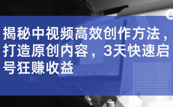 揭秘中视频高效创作方法，打造原创内容，3天快速启号狂赚收益