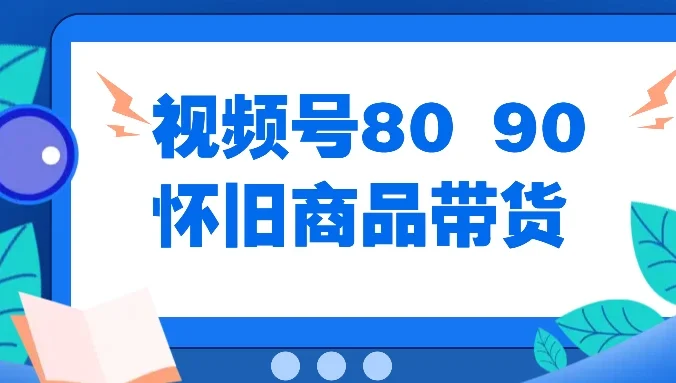 视频号8090 怀旧商品带货，无需复杂剪辑，每天十分钟，轻松日入300+