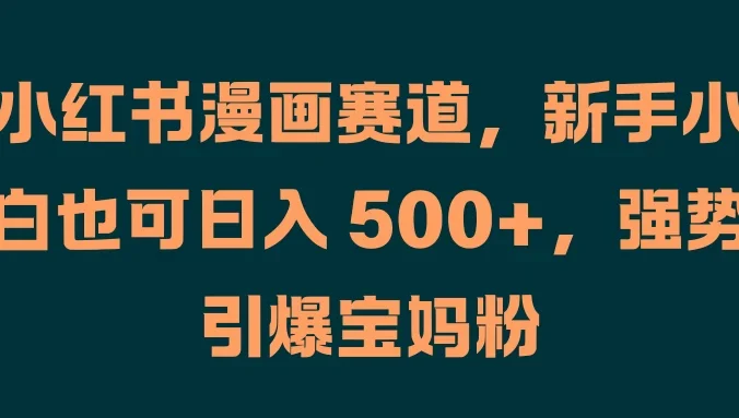小红书漫画赛道,新手小白也可日入 500+,强势引爆宝妈粉