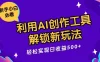 利用AI创作工具，解锁新玩法，轻松实现日收益300+