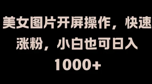 美女图片开屏操作，快速涨粉，小白也可日入1000+