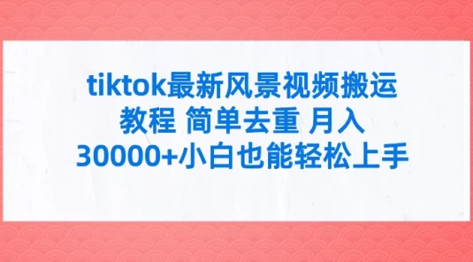 tiktok最新风景视频搬运教程 简单去重 月入30000+小白也能轻松上手