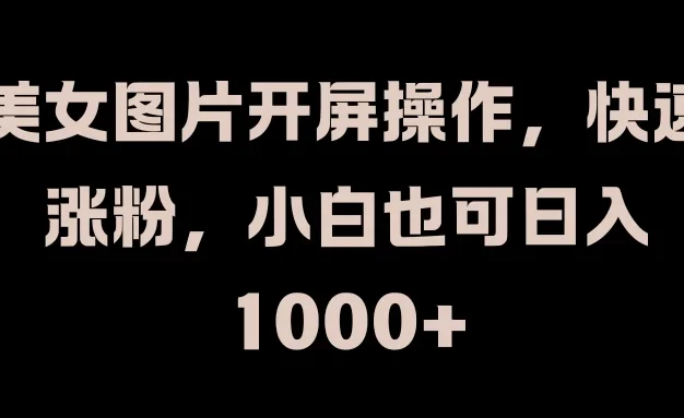 美女图片开屏操作,快速涨粉,小白也可日入1000+