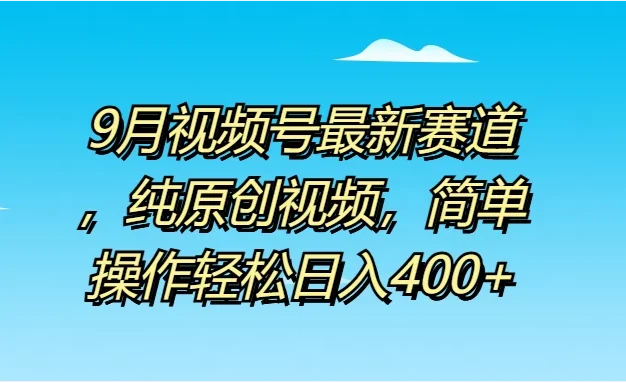 9月视频号最新赛道,纯原创视频,简单操作轻松日入400+