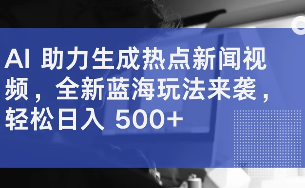 AI 助力生成热点新闻视频，全新蓝海玩法来袭，轻松日入 500+