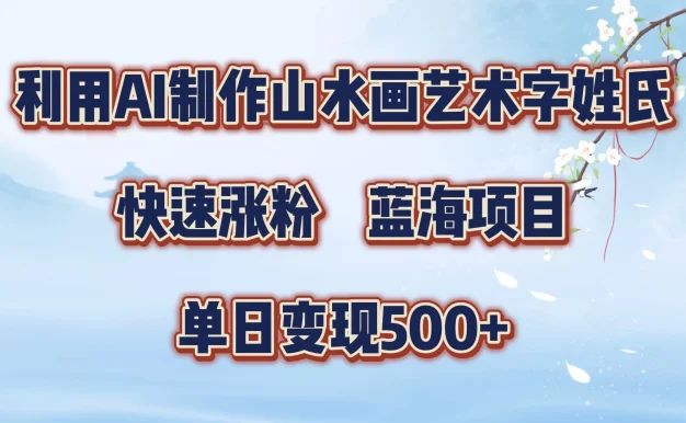 利用AI制作山水画艺术字姓氏快速涨粉,蓝海项目,单日变现500+