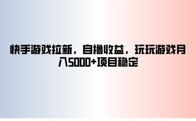 快手游戏拉新,自撸收益,玩玩游戏月入5000+项目稳定