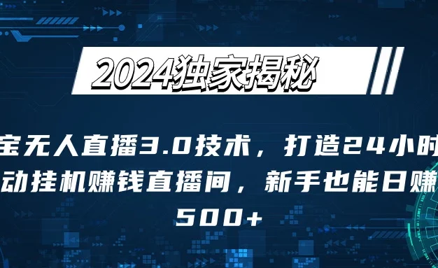 2024独家揭秘：淘宝无人直播3.0技术，打造24小时自动赚钱直播间，新手也能日赚500+【实操教程+软件】