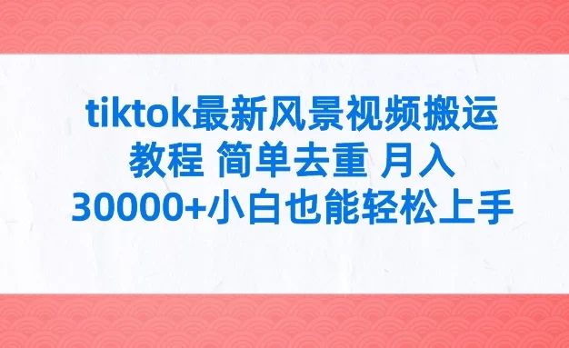 tiktok最新风景视频搬运教程 简单去重 月入30000+小白也能轻松上手
