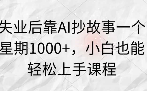 失业后靠AI抄故事一个星期1000+,小白也能轻松上手课程