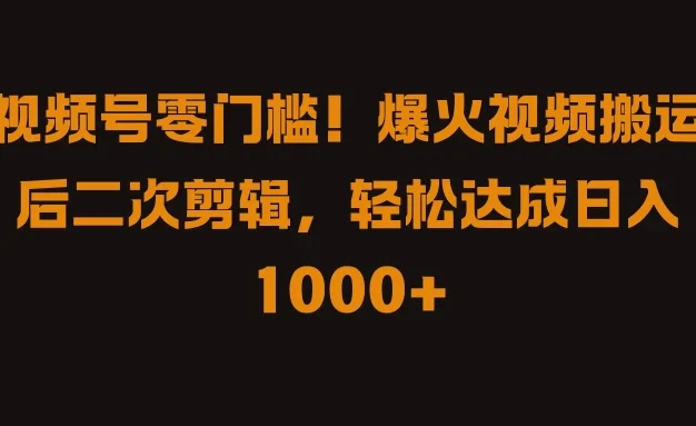 视频号零门槛!爆火视频搬运后二次剪辑,轻松达成日入 1000+