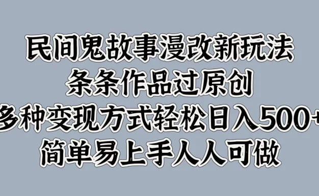 民间鬼故事漫改新玩法，条条作品过原创，多种变现方式轻松日入500+简单易上手人人可做
