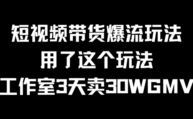 短视频带货爆流玩法,用了这个玩法,工作室3天卖出30WGMV