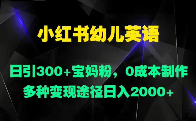 小红书幼儿英语,日引300+宝妈粉,0成本制作多种变现途径日入2000+