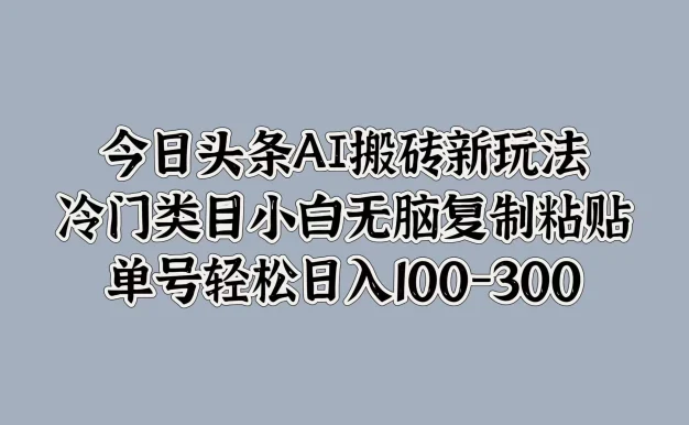 今日头条AI搬砖新玩法,冷门类目小白无脑复制粘贴,单号轻松日入100-300
