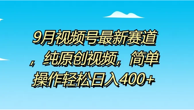 9月视频号最新赛道,纯原创视频,简单操作轻松日入400+