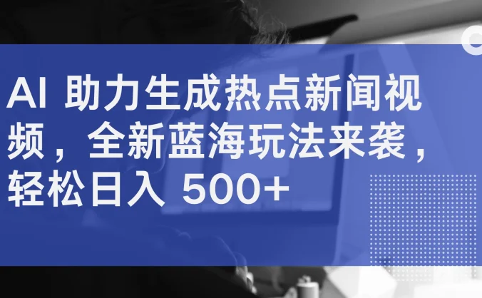 AI 助力生成热点新闻视频，全新蓝海玩法来袭，轻松日入 500+