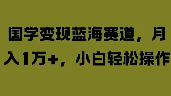 国学变现蓝海赛道，月入1万+，小白轻松操作