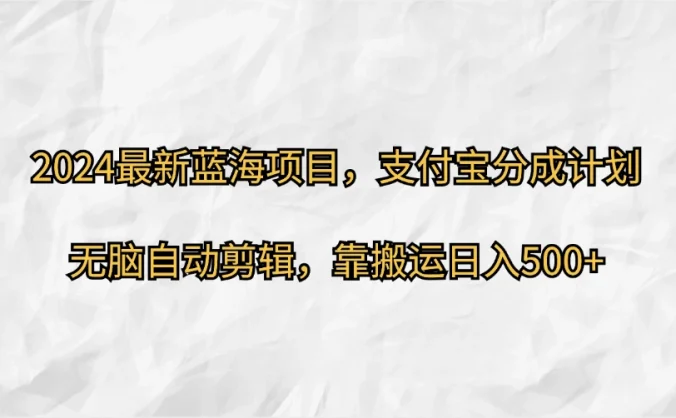 2024最新蓝海项目,支付宝分成计划 无脑自动剪辑,靠搬运目入500+