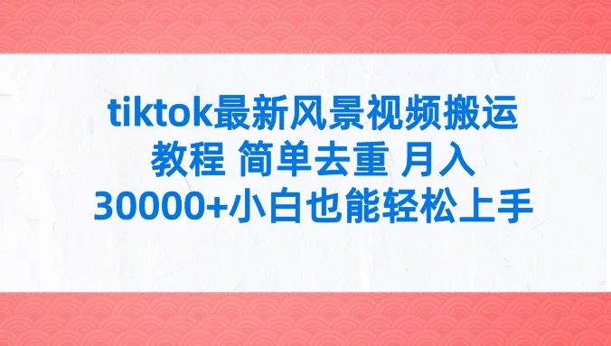 tiktok最新风景视频搬运教程 简单去重 月入30000+小白也能轻松上手