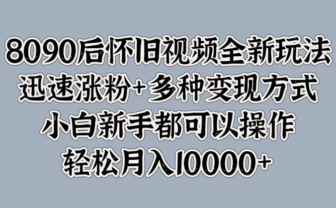 8090后怀旧视频全新玩法，迅速涨粉+多种变现方式，小白新手都可以操作，轻松月入10000+
