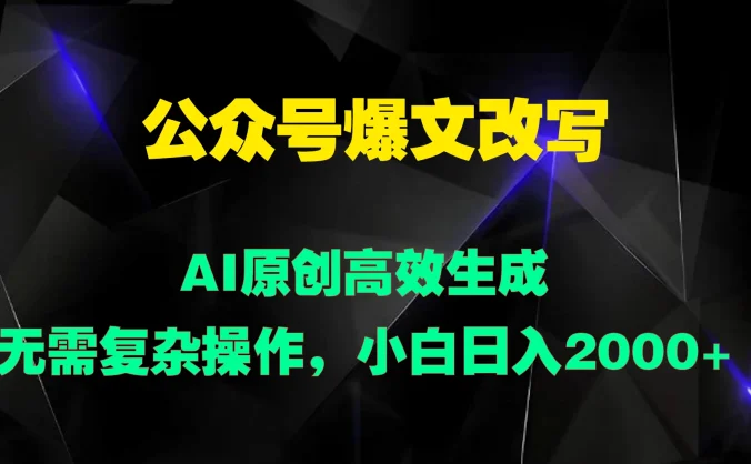 公众号爆文改写 AI原创高效生成，无需复杂操作，小白日入2000+