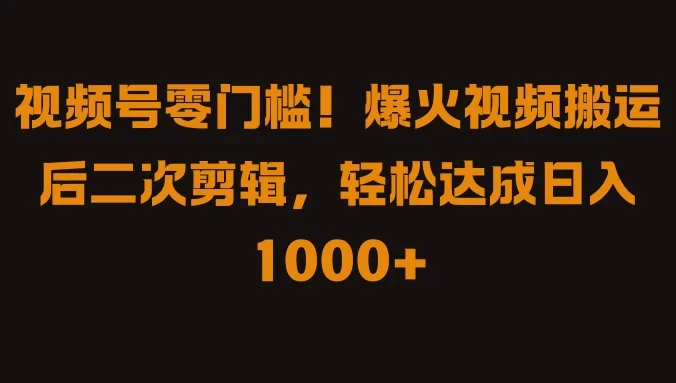 视频号零门槛!爆火视频搬运后二次剪辑,轻松达成日入 1000+