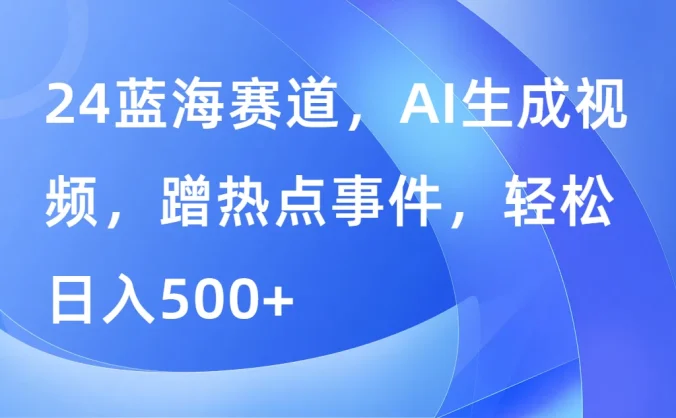 24蓝海赛道，AI生成视频，蹭热点事件，轻松日入500+