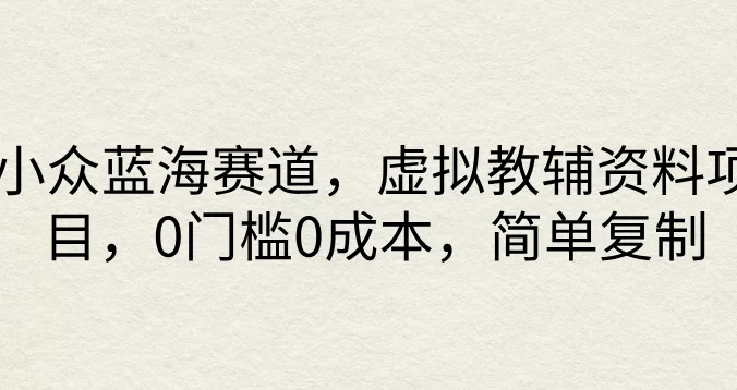 小众蓝海赛道，虚拟教辅资料项目，0门槛0成本，简单复制