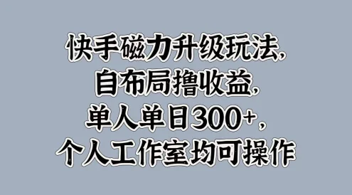 快手磁力升级玩法,自布局撸收益,单人单日300+,个人工作室均可操作