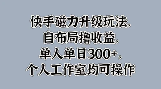 快手磁力升级玩法，自布局撸收益，单人单日300+，个人工作室均可操作