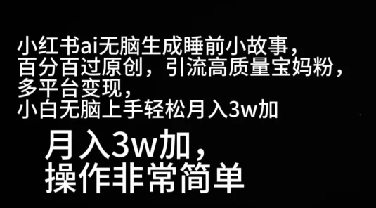 小红书AI无脑生成睡前小故事，百分百过原创，引流高质量宝妈粉，多平台变现，小白无脑上手轻松月入3W+