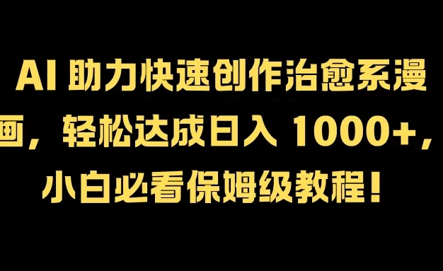 AI 助力快速创作治愈系漫画，轻松达成日入 1000+，小白必看保姆级教程！