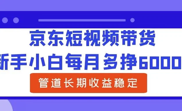 新手小白每月多挣6000+京东短视频带货,可管道长期稳定收益,