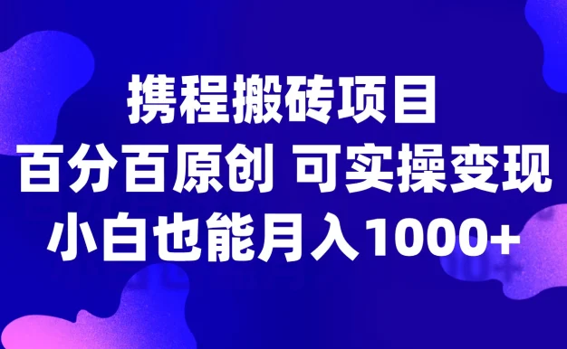 携程搬砖项目,百分百原创,可实操变现,新手小白月入1000+