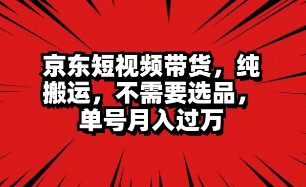 京东短视频带货,纯搬运,不需要选品,单号月入过万