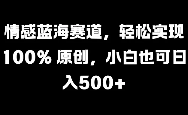 情感蓝海赛道,轻松实现 100% 原创,小白也可日入500+