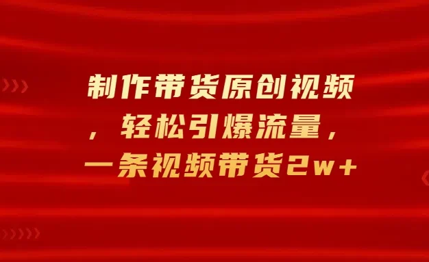 制作带货原创视频,轻松引爆流量,一条视频带货2w+