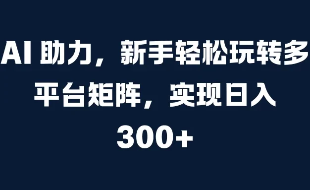 AI 助力，新手轻松玩转多平台矩阵，实现日入 300+