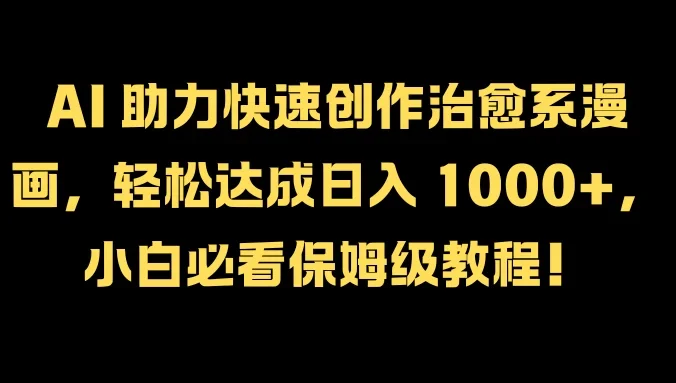 AI 助力快速创作治愈系漫画，轻松达成日入 1000+，小白必看保姆级教程！