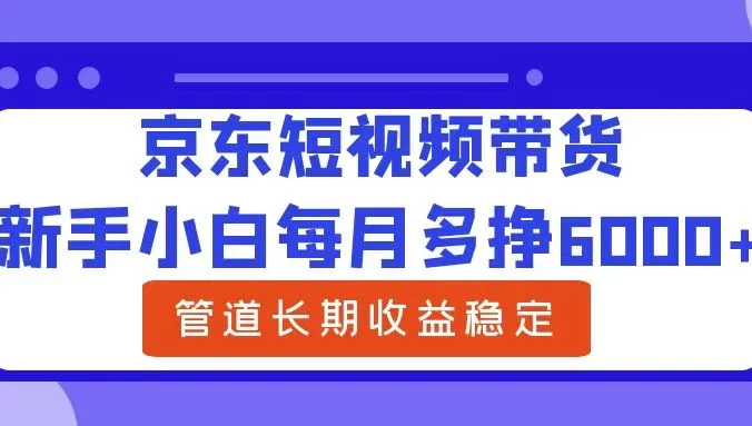 新手小白每月多挣6000+京东短视频带货，可管道长期稳定收益，