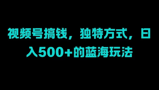 视频号搞钱，独特方式，日入500+的蓝海玩法