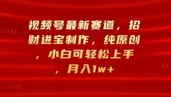 视频号最新赛道，招财进宝制作，纯原创，小白可轻松上手，月入1w+