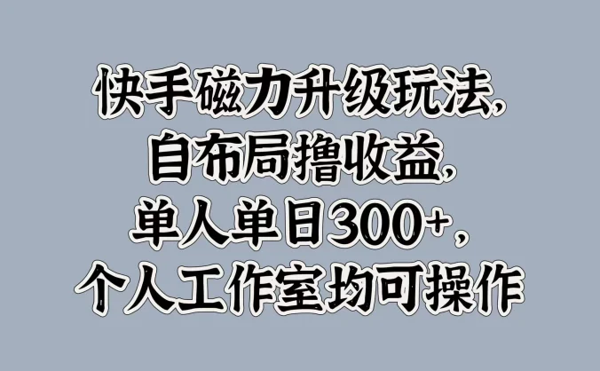 快手磁力升级玩法，自布局撸收益，单人单日300+，个人工作室均可操作