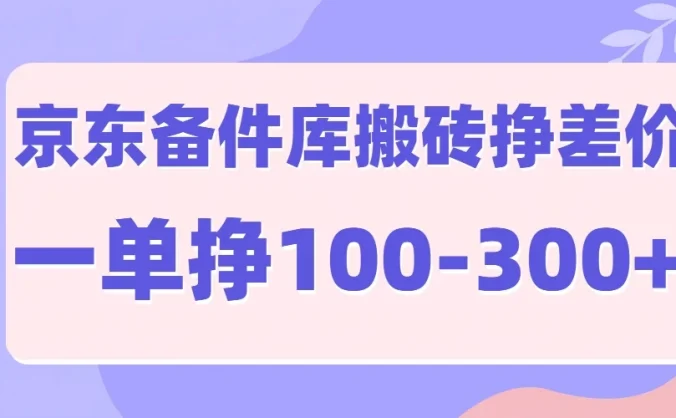 京东备件库搬砖项目，一单利润100-300+