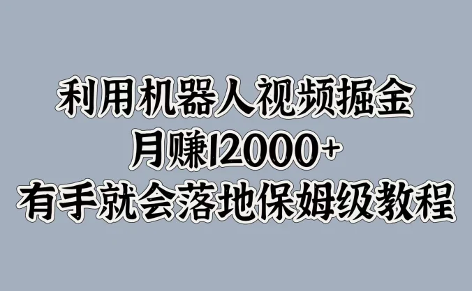 利用机器人视频掘金，月赚12000+，有手就会落地保姆级教程