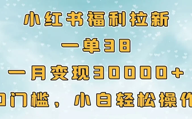小红书福利拉新，一单38，一月30000＋轻轻松松，0门槛小白轻松操作
