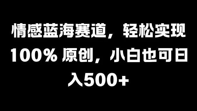 情感蓝海赛道，轻松实现 100% 原创，小白也可日入500+